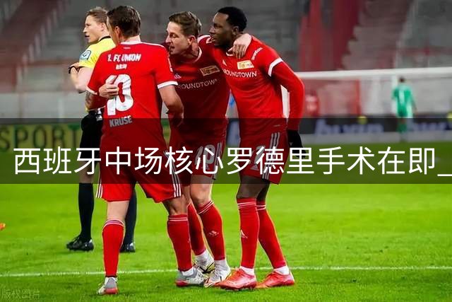 西班牙中场核心罗德里手术在即 曼城争冠前景蒙阴影